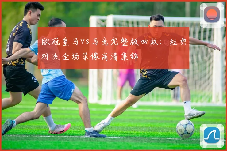 欧冠皇马vs马竞完整版回放：经典对决全场录像高清集锦