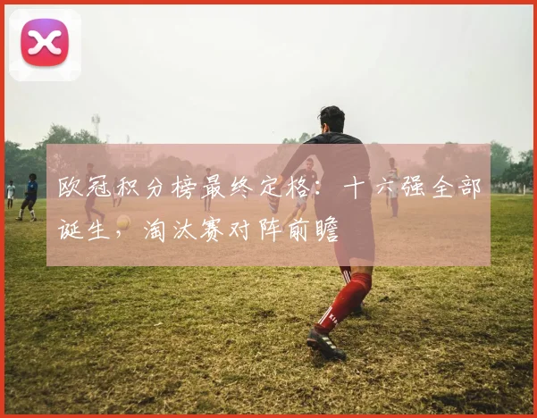 欧冠积分榜最终定格：十六强全部诞生，淘汰赛对阵前瞻