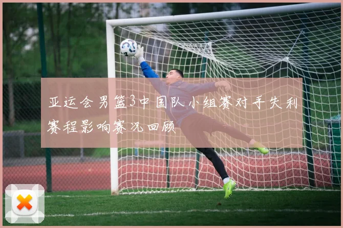 亚运会男篮3中国队小组赛对手失利赛程影响赛况回顾