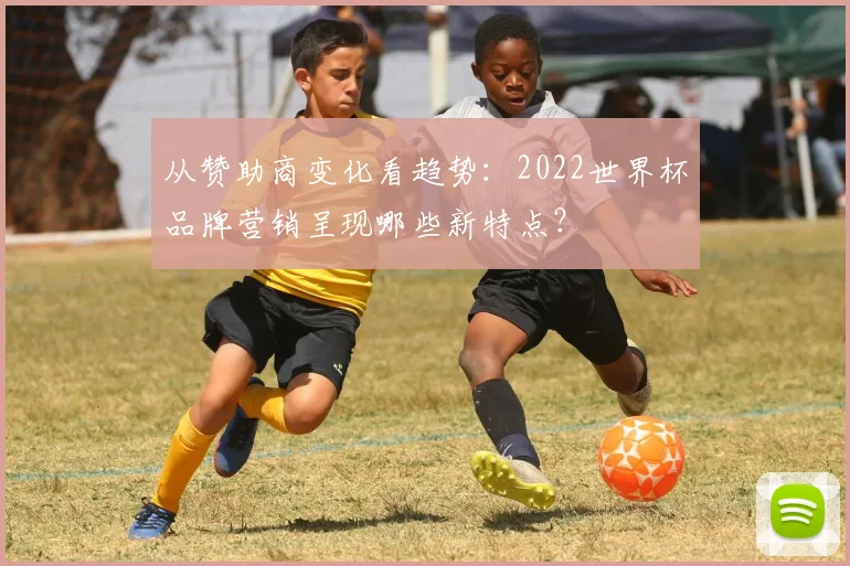 从赞助商变化看趋势：2022世界杯品牌营销呈现哪些新特点？