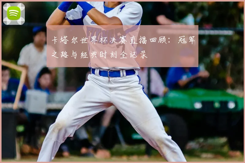 卡塔尔世界杯决赛直播回顾：冠军之路与经典时刻全记录