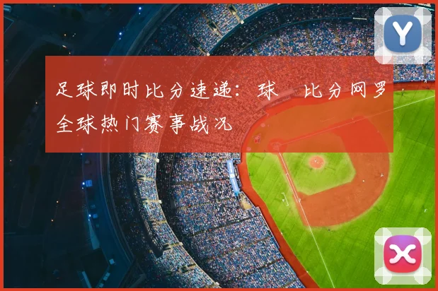 足球即时比分速递：球棎比分网罗全球热门赛事战况