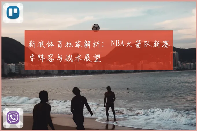 新浪体育独家解析：NBA火箭队新赛季阵容与战术展望