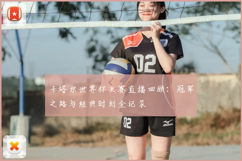 卡塔尔世界杯决赛直播回顾：冠军之路与经典时刻全记录