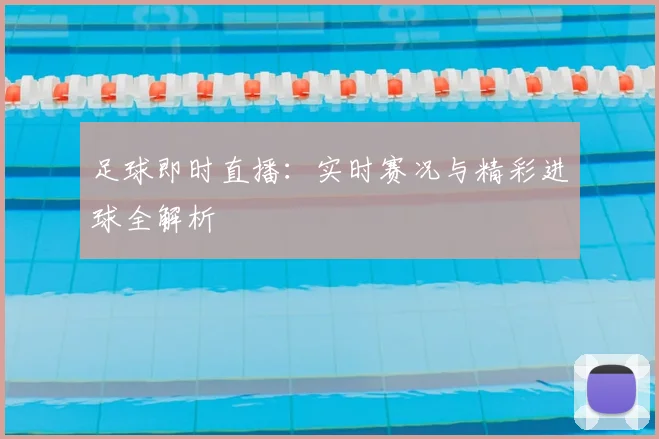 足球即时直播：实时赛况与精彩进球全解析
