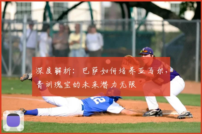深度解析：巴萨如何培养亚马尔，青训瑰宝的未来潜力无限
