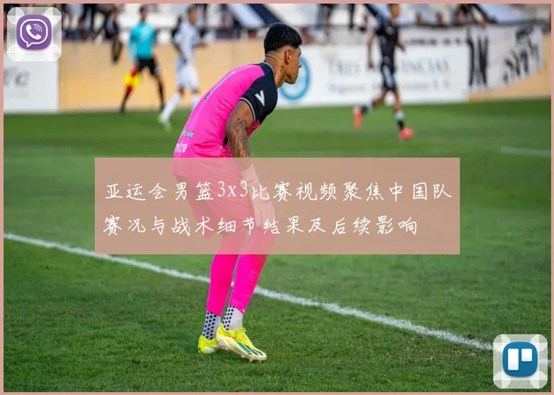 亚运会男篮3x3比赛视频聚焦中国队赛况与战术细节结果及后续影响