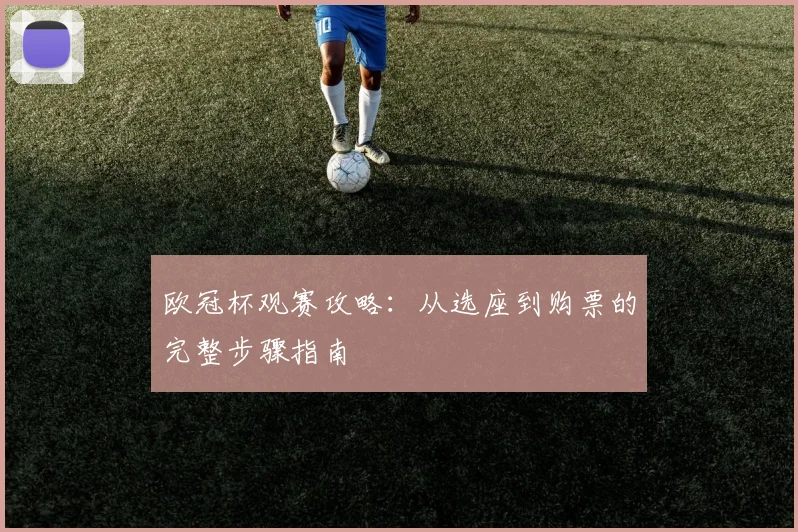 欧冠杯观赛攻略：从选座到购票的完整步骤指南