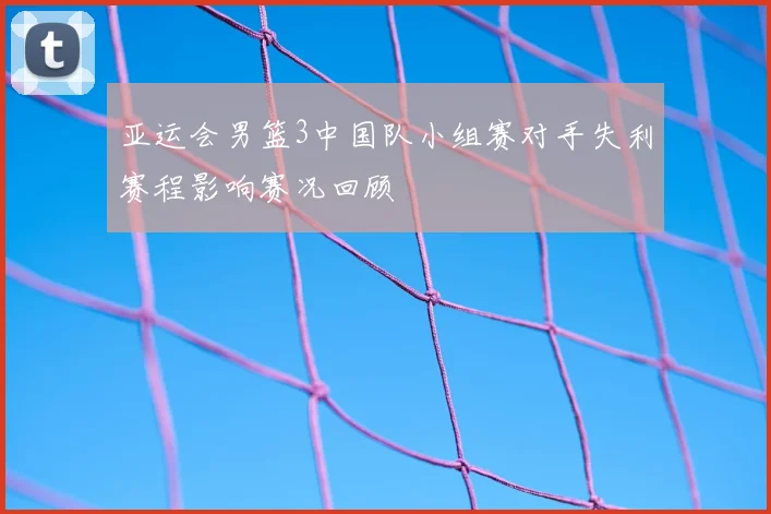 亚运会男篮3中国队小组赛对手失利赛程影响赛况回顾