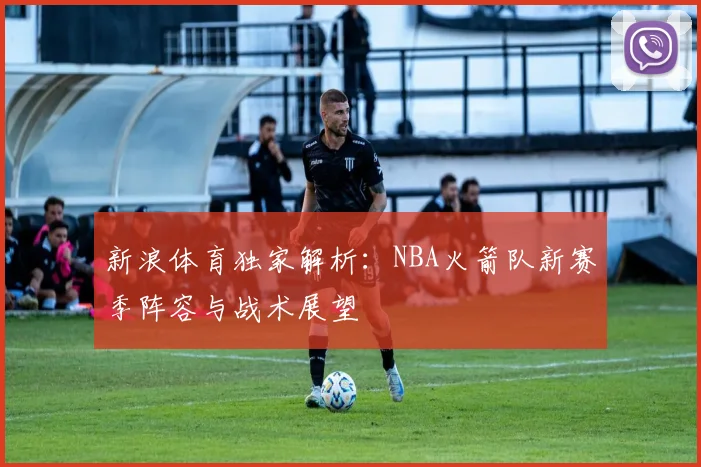 新浪体育独家解析：NBA火箭队新赛季阵容与战术展望