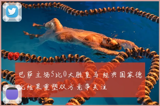 巴萨主场5比0大胜皇马 经典国家德比结果重塑双方竞争关注