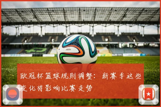 欧冠杯篮球规则调整：新赛季这些变化将影响比赛走势