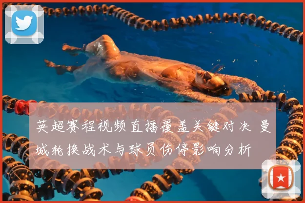 英超赛程视频直播覆盖关键对决 曼城轮换战术与球员伤停影响分析
