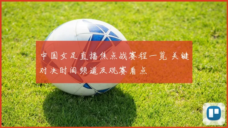 中国女足直播焦点战赛程一览 关键对决时间频道及观赛看点