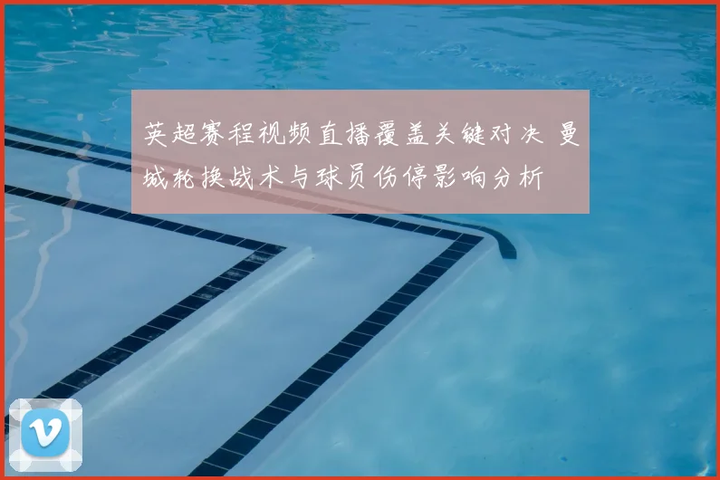 英超赛程视频直播覆盖关键对决 曼城轮换战术与球员伤停影响分析