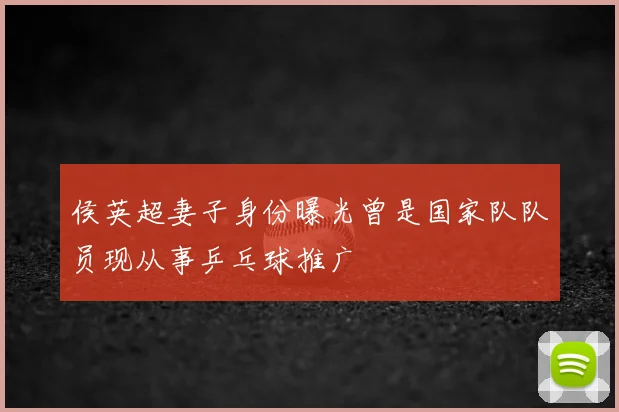 侯英超妻子身份曝光曾是国家队队员现从事乒乓球推广