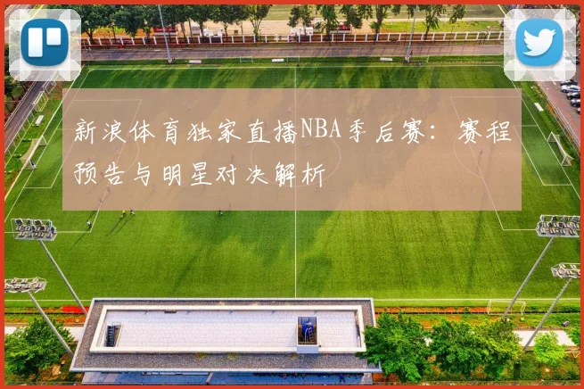新浪体育独家直播NBA季后赛：赛程预告与明星对决解析