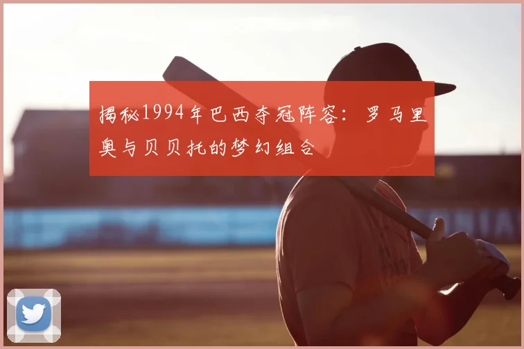 揭秘1994年巴西夺冠阵容：罗马里奥与贝贝托的梦幻组合