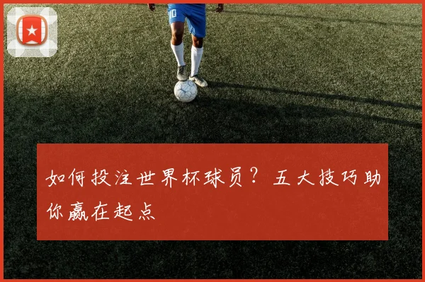如何投注世界杯球员?五大技巧助你赢在起点