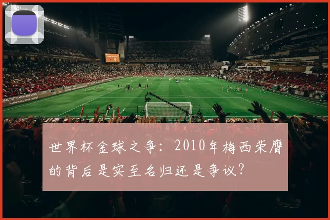 世界杯金球之争：2010年梅西荣膺的背后是实至名归还是争议？