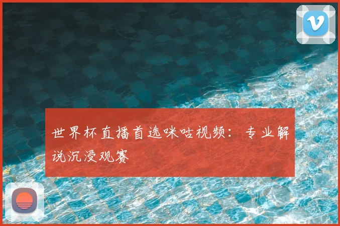 世界杯直播首选咪咕视频：专业解说沉浸观赛