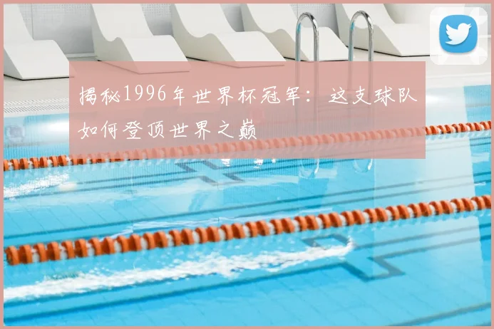 揭秘1996年世界杯冠军：这支球队如何登顶世界之巅