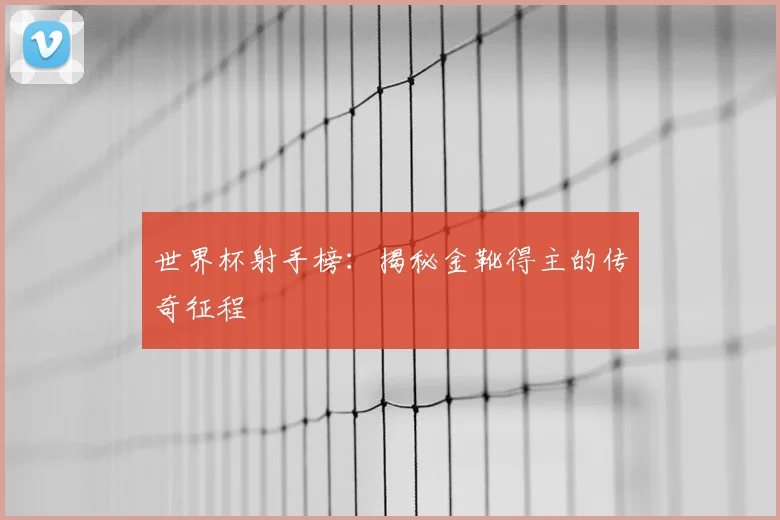 世界杯射手榜：揭秘金靴得主的传奇征程