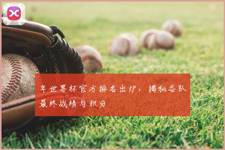 年世界杯官方排名出炉,揭秘各队最终战绩与积分