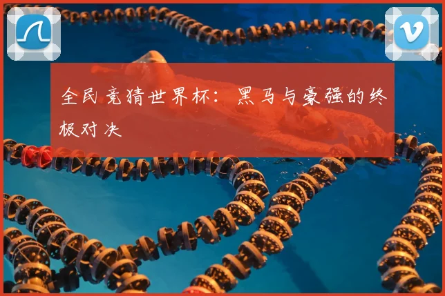 全民竞猜世界杯：黑马与豪强的终极对决