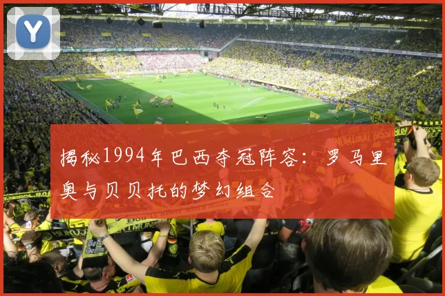 揭秘1994年巴西夺冠阵容：罗马里奥与贝贝托的梦幻组合