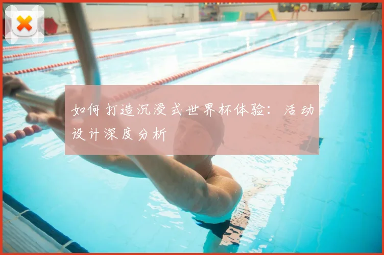如何打造沉浸式世界杯体验:活动设计深度分析