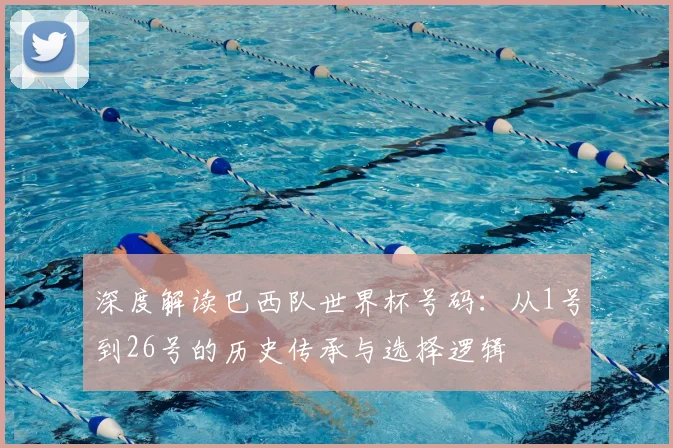 深度解读巴西队世界杯号码:从1号到26号的历史传承与选择逻辑