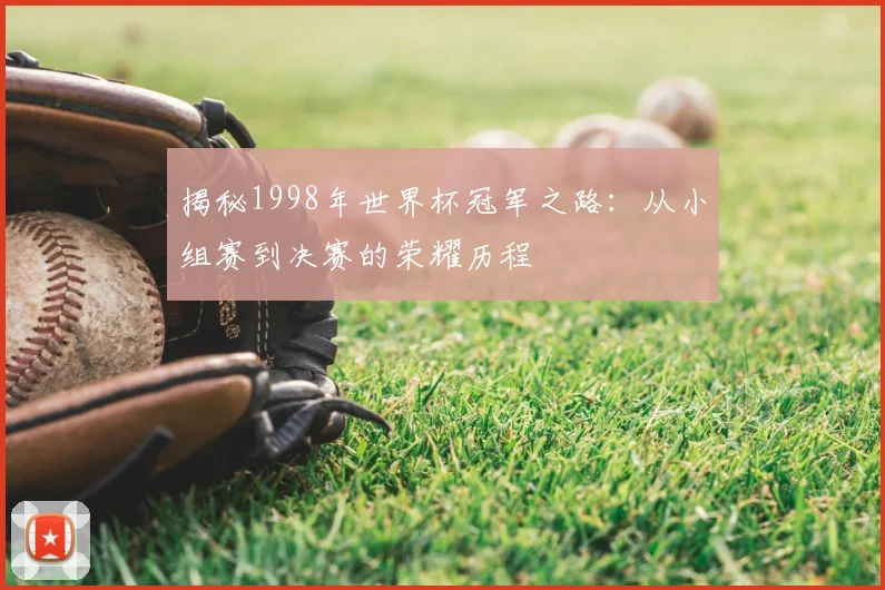 揭秘1998年世界杯冠军之路：从小组赛到决赛的荣耀历程