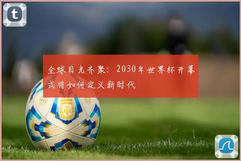 全球目光齐聚：2030年世界杯开幕式将如何定义新时代