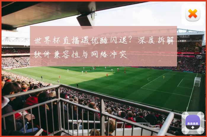 世界杯直播遇优酷闪退？深度拆解软件兼容性与网络冲突