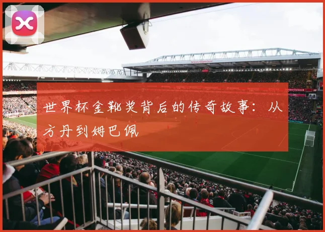 世界杯金靴奖背后的传奇故事：从方丹到姆巴佩
