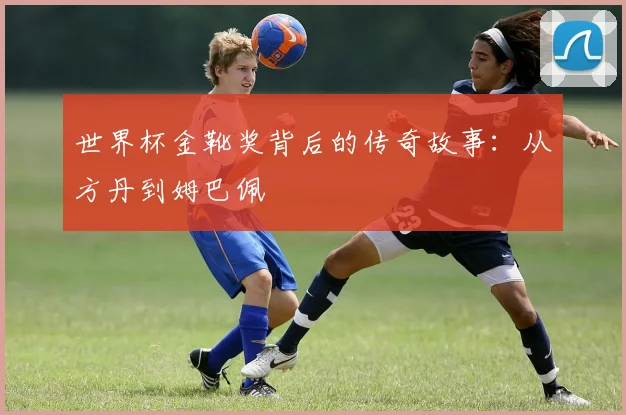 世界杯金靴奖背后的传奇故事：从方丹到姆巴佩
