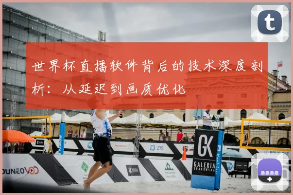 世界杯直播软件背后的技术深度剖析：从延迟到画质优化