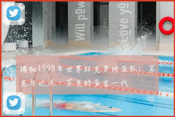 揭秘1998年世界杯克罗地亚队：苏克与达沃·苏克的黄金一代