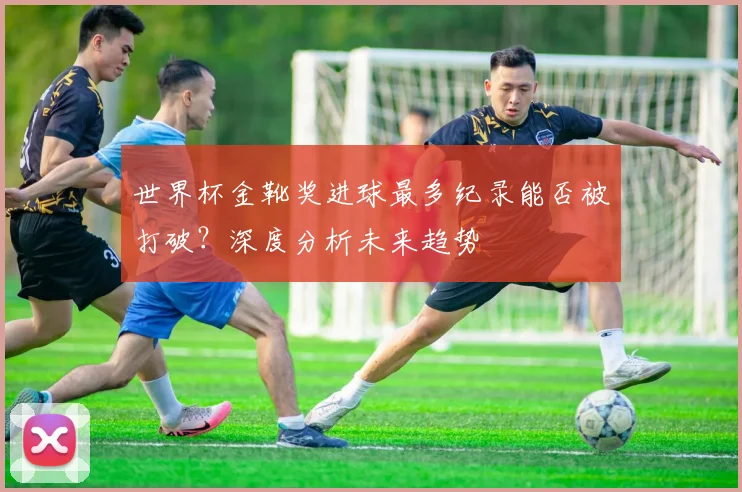 世界杯金靴奖进球最多纪录能否被打破？深度分析未来趋势