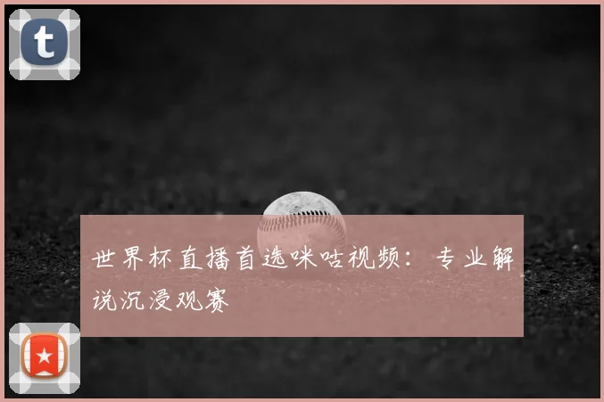 世界杯直播首选咪咕视频：专业解说沉浸观赛