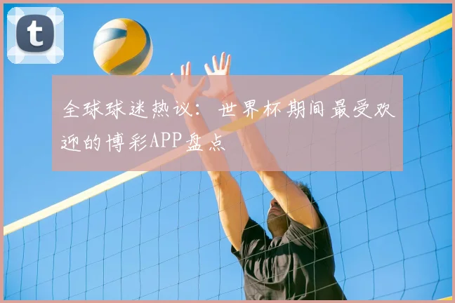 全球球迷热议：世界杯期间最受欢迎的博彩APP盘点