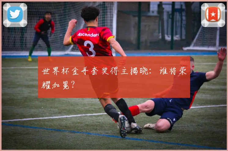 世界杯金手套奖得主揭晓：谁将荣耀加冕？