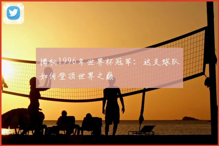 揭秘1996年世界杯冠军：这支球队如何登顶世界之巅
