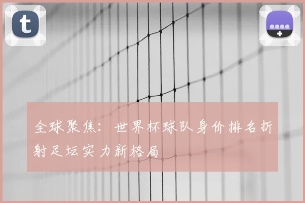 全球聚焦：世界杯球队身价排名折射足坛实力新格局